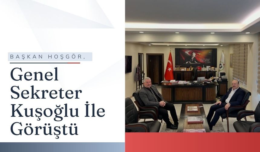 Başkan Hoşgör, Genel Sekreter Kuşoğlu İle Görüştü