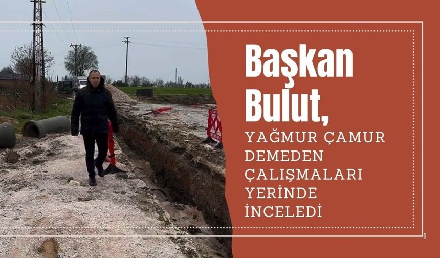 Başkan Bulut, Yağmur Çamur Demeden Çalışmaları Yerinde İnceledi