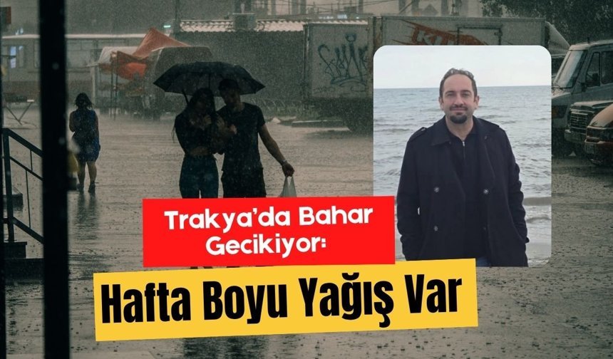 Trakya’da Bahar Gecikiyor: Hafta Boyu Yağış Var