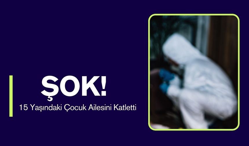 Şok! 15 Yaşındaki Çocuk Ailesini Katletti