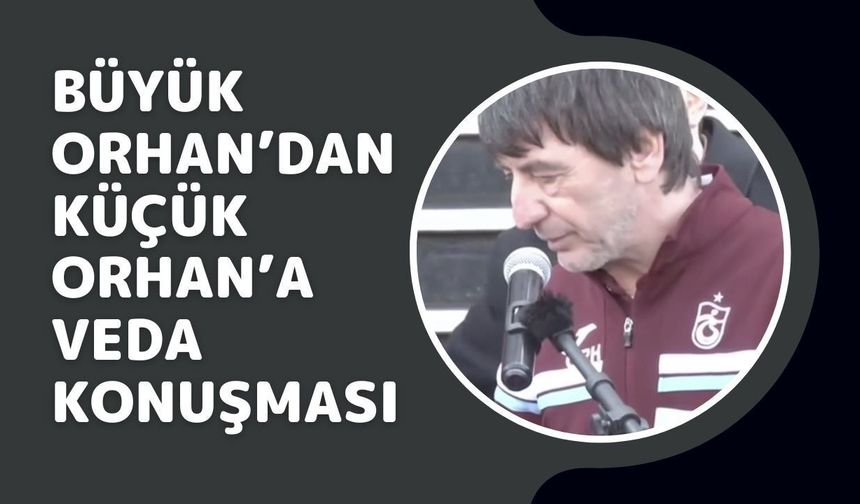 Büyük Orhan’dan Küçük Orhan’a Veda Konuşması