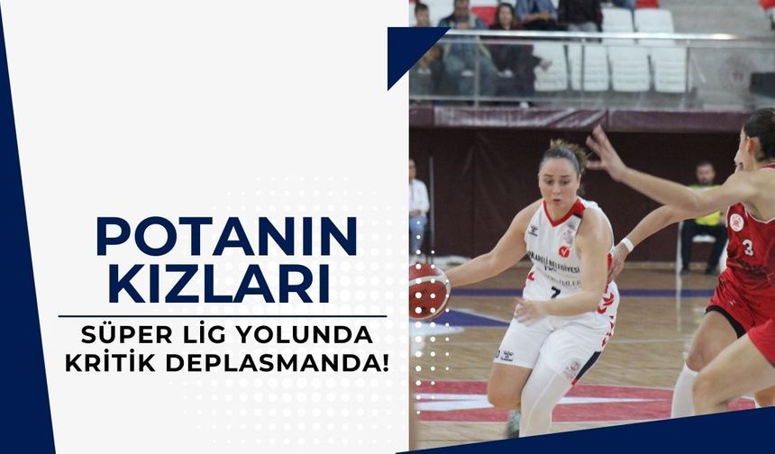 Potanın Kızları Süper Lig Yolunda Kritik Deplasmanda!