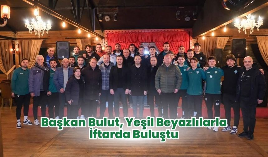 Başkan Bulut, Yeşil Beyazlılarla İftarda Buluştu