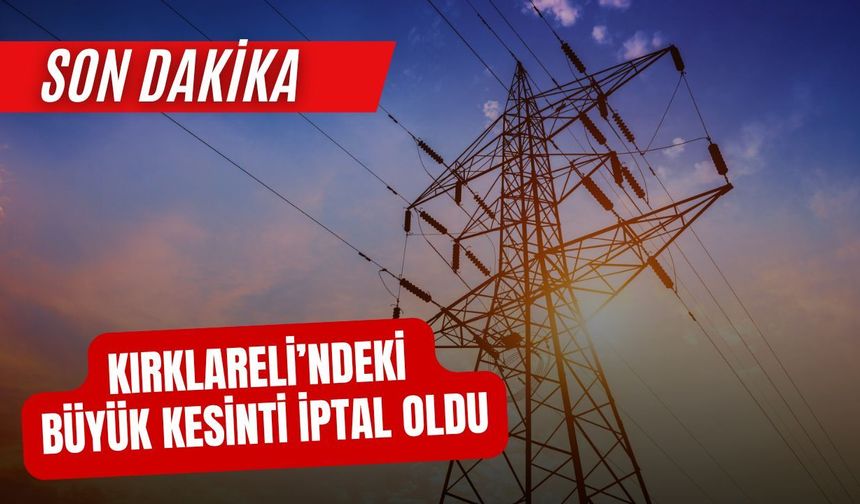 SON DAKİKA; Kırklareli’ndeki Büyük Kesinti İptal Oldu