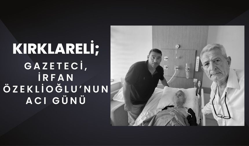 KIRKLARELİ; Gazeteci İrfan Özeklioğlu’nun Acı Günü