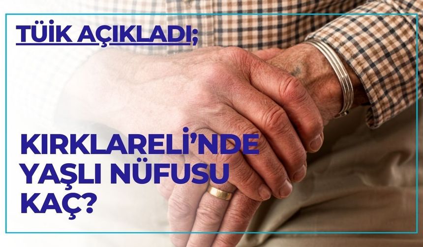 TÜİK AÇIKLADI; Kırklareli’nde Yaşlı Nüfusu Kaç?