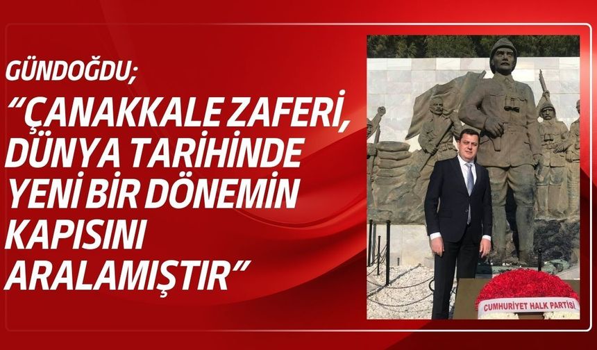 Gündoğdu; “Çanakkale Zaferi, Dünya Tarihinde Yeni Bir Dönemin Kapısını Aralamıştır”