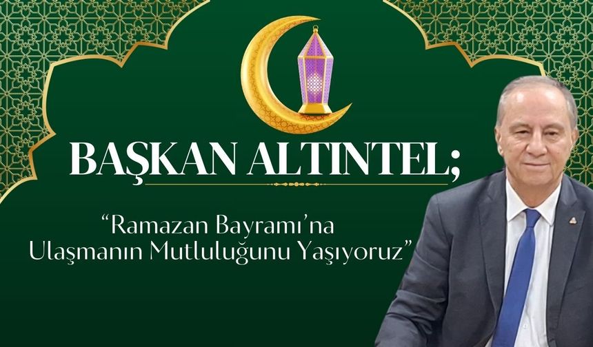 Başkan Altıntel; “Ramazan Bayramı’na Ulaşmanın Mutluluğunu Yaşıyoruz”