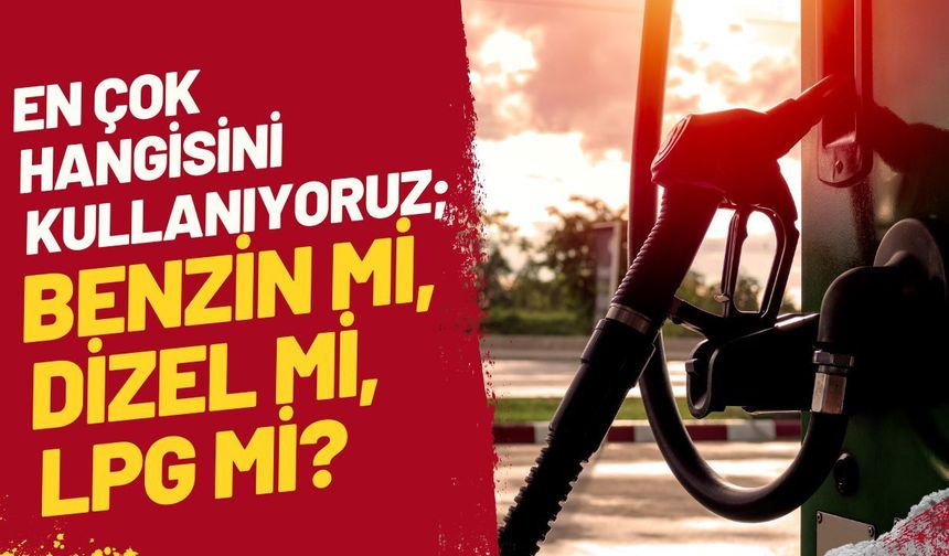 En Çok Hangisini Kullanıyoruz; Benzin Mi, Dizel Mi, LPG mi?