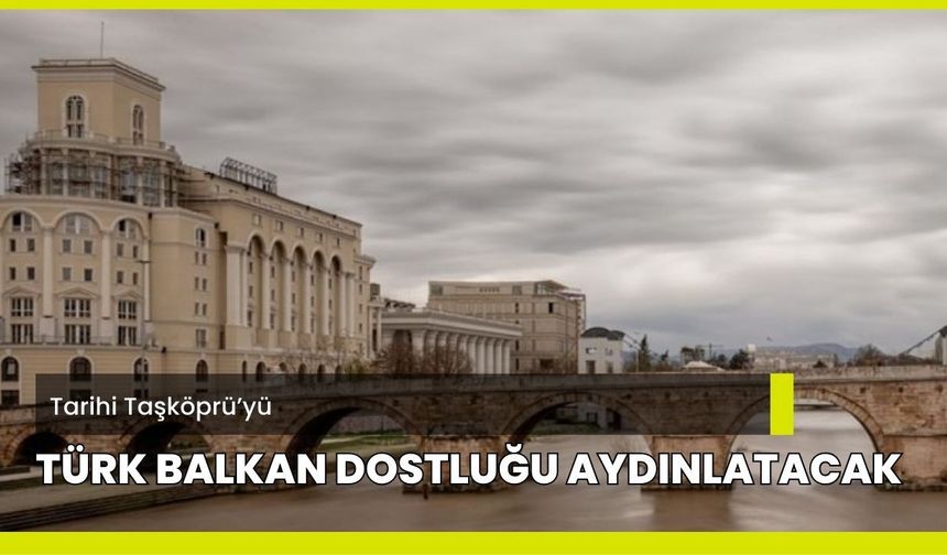 Tarihi Taşköprü’yü, Türk Balkan Dostluğu Aydınlatacak