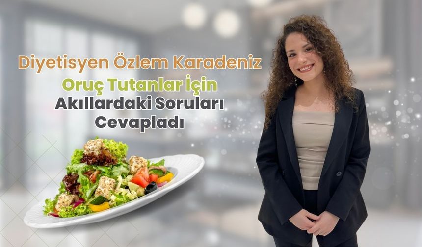 Diyetisyen Özlem Karadeniz, Oruç Tutanlar İçin Akıllardaki Soruları Cevapladı