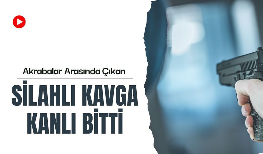 Akrabalar Arasında Çıkan Silahlı Kavga Kanlı Bitti