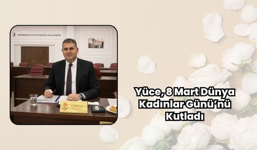 Yüce, 8 Mart Dünya Kadınlar Günü’nü Kutladı