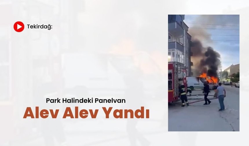 Tekirdağ: Park Halindeki Panelvan Alev Alev Yandı
