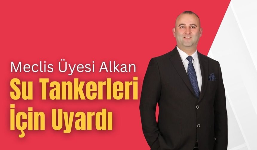 Meclis Üyesi Alkan, Su Tankerleri İçin Uyardı