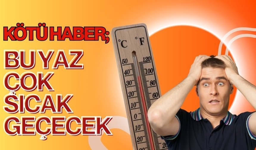 KÖTÜ HABER; Bu Yaz Çok Sıcak Geçecek