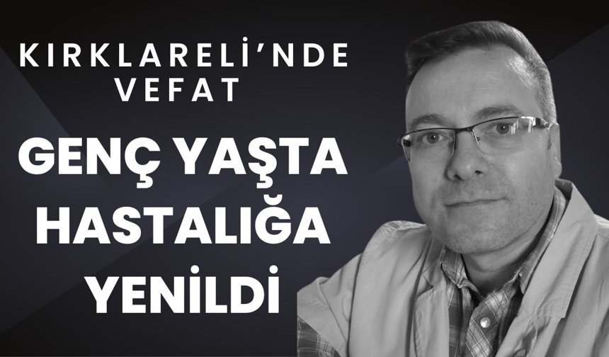 KIRKLARELİ’NDE VEFAT; Genç Yaşta Hastalığa Yenildi
