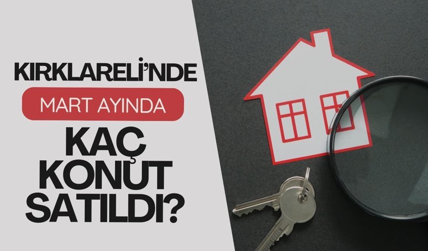 Kırklareli’nde Mart Ayında Kaç Konut Satıldı?