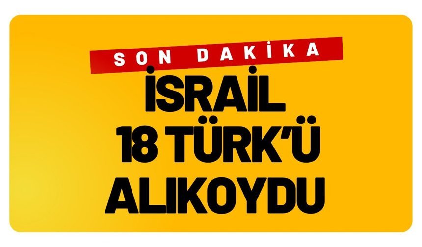 SON DAKİKA; İsrail 18 Türk’ü Alıkoydu