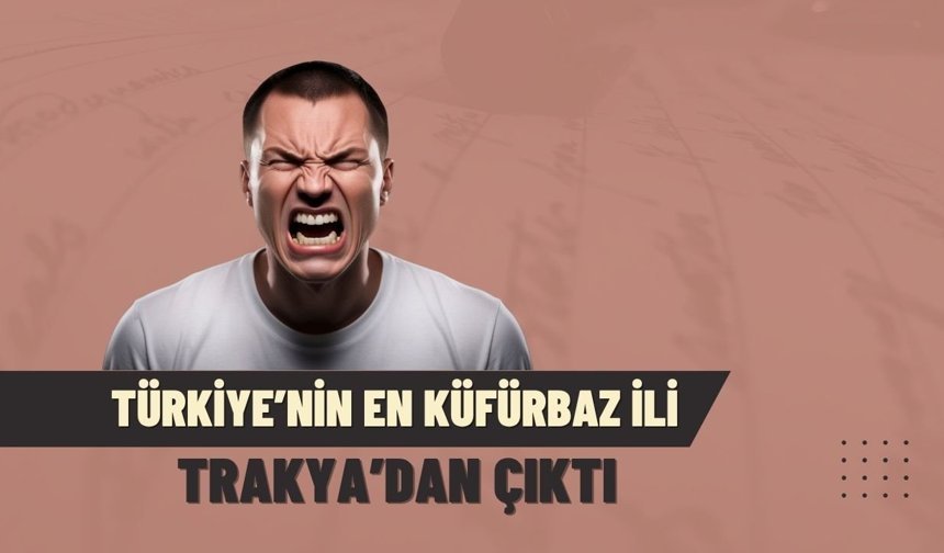 Türkiye’nin En Küfürbaz İli Trakya’dan Çıktı