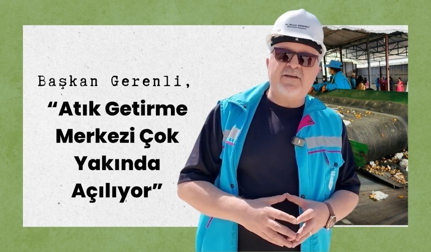 Başkan Gerenli, “Atık Getirme Merkezi Çok Yakında Açılıyor”