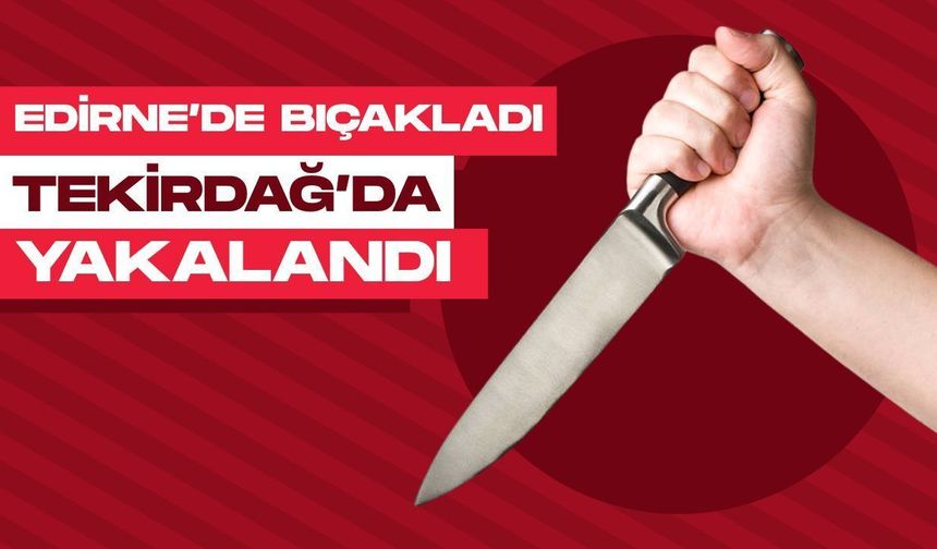 Edirne’de Bıçakladı, Tekirdağ’da Yakalandı