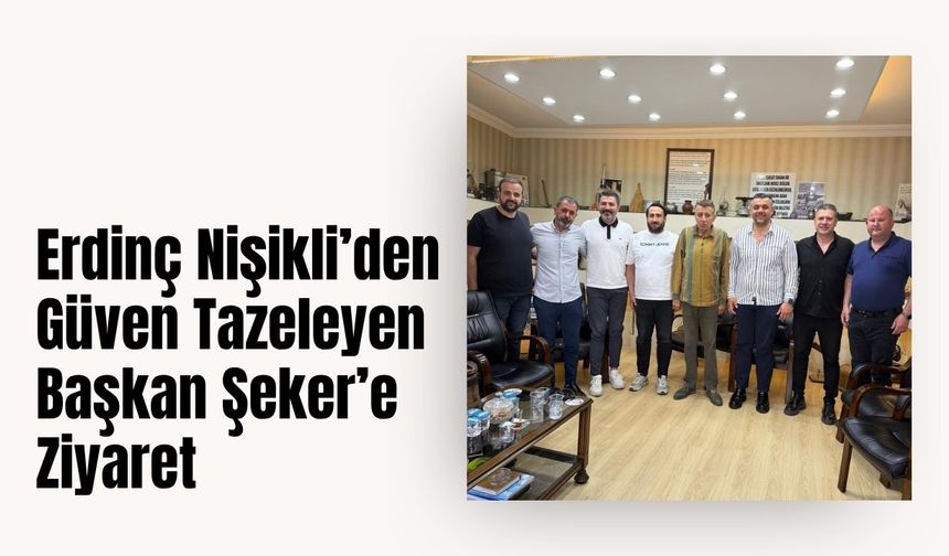 Erdinç Nişikli’den Güven Tazeleyen Başkan Şeker’e Ziyaret