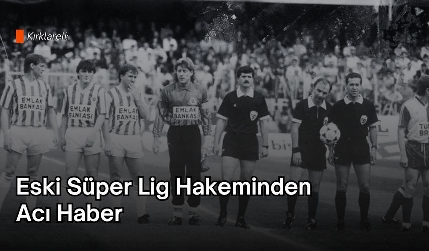 Kırklareli: Eski Süper Lig Hakeminden Acı Haber