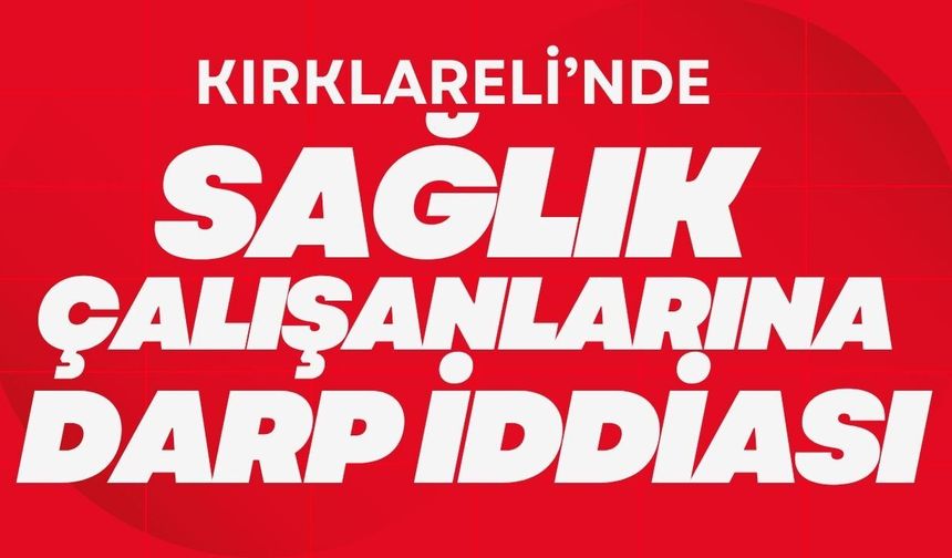 Kırklareli’nde Sağlık Çalışanlarına Darp İddiası