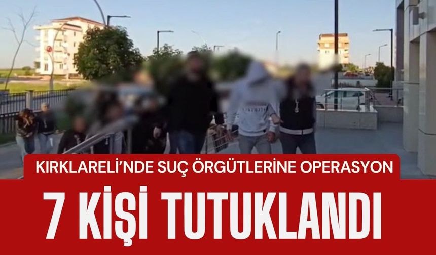 KIRKLARELİ’NDE SUÇ ÖRGÜTLERİNE OPERASYON; 7 Kişi Tutuklandı