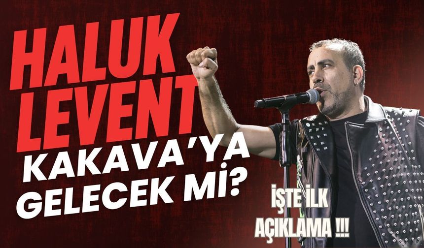 Haluk Levent Kakava’ya Gelecek Mi? İşte İlk Açıklama