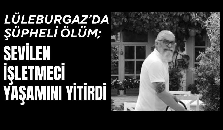 LÜLEBURGAZ’DA ŞÜPHELİ ÖLÜM; Sevilen İşletmeci Yaşamını Yitirdi