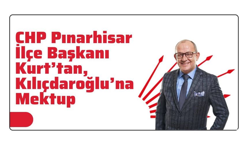 CHP Pınarhisar İlçe Başkanı Kurt’tan, Kılıçdaroğlu’na Mektup