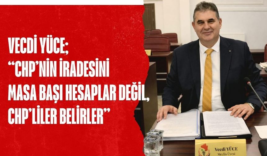 Vecdi Yüce; “CHP’nin İradesini Masa Başı Hesaplar Değil, CHP’liler Belirler”