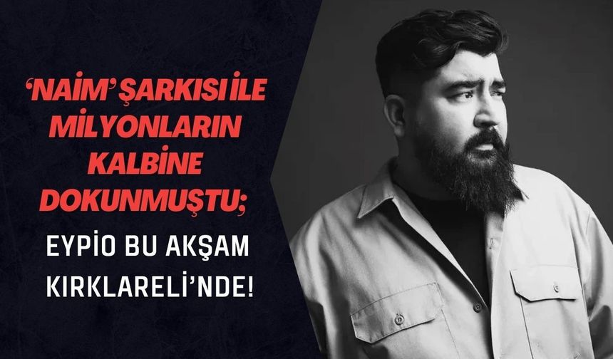 ‘Naim’ Şarkısı ile Milyonların Kalbine Dokunmuştu; Eypio Bu Akşam Kırklareli’nde!