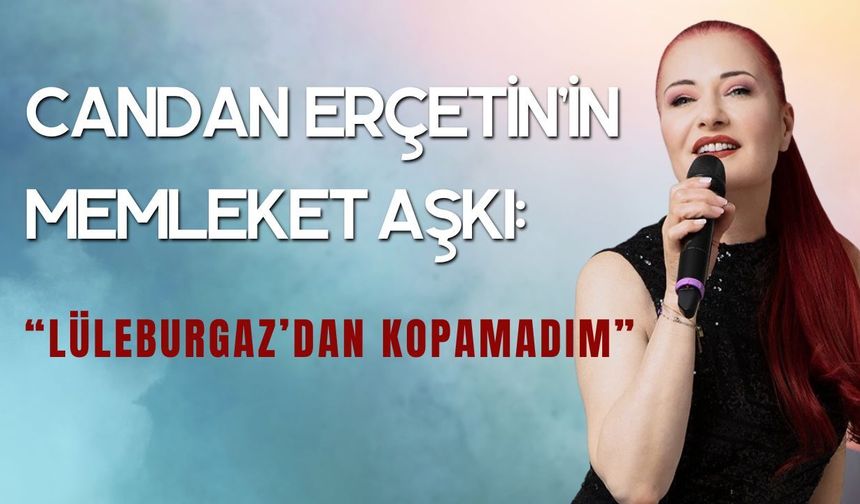 Candan Erçetin’in Memleket Aşkı: “Lüleburgaz’dan Kopamadım”