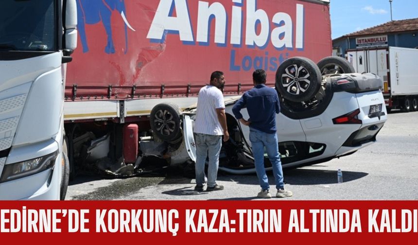 Edirne’de Korkunç Kaza:Tırın Altında Kaldı