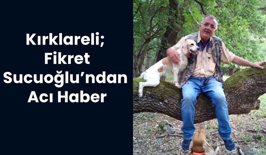 KIRKLARELİ; Fikret Sucuoğlu’ndan Acı Haber
