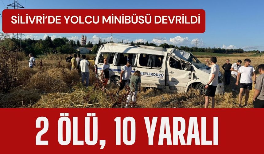 SİLİVRİ’DE YOLCU MİNİBÜSÜ DEVRİLDİ; 2 Ölü, 10 Yaralı