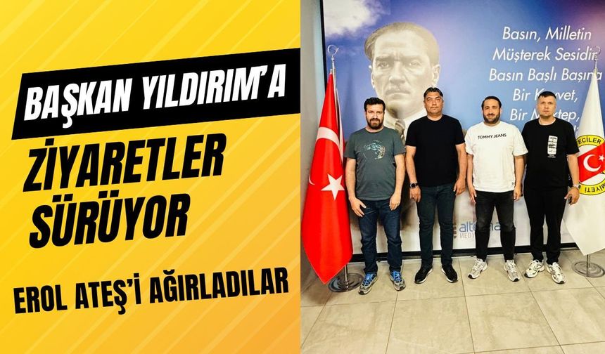 BAŞKAN YILDIRIM’A ZİYARETLER SÜRÜYOR; Erol Ateş’i Ağırladılar