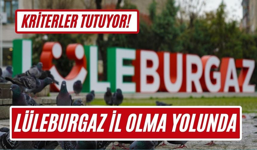 KRİTERLER TUTUYOR! Lüleburgaz İl Olma Yolunda