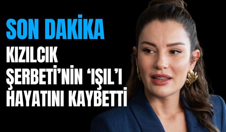 Kızılcık Şerbeti’nin 'Işıl’ı Hayatını Kaybetti