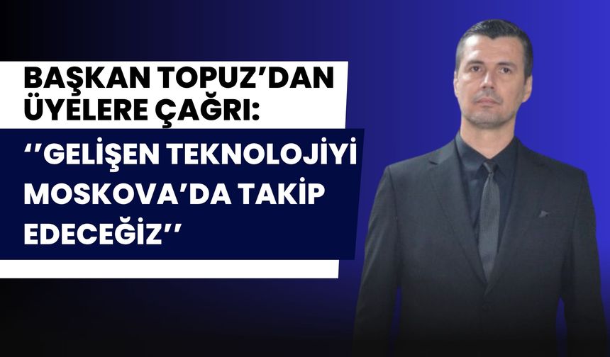 Başkan Topuz’dan Üyelere Çağrı: "Gelişen Teknolojiyi Moskova’da Takip Edeceğiz"