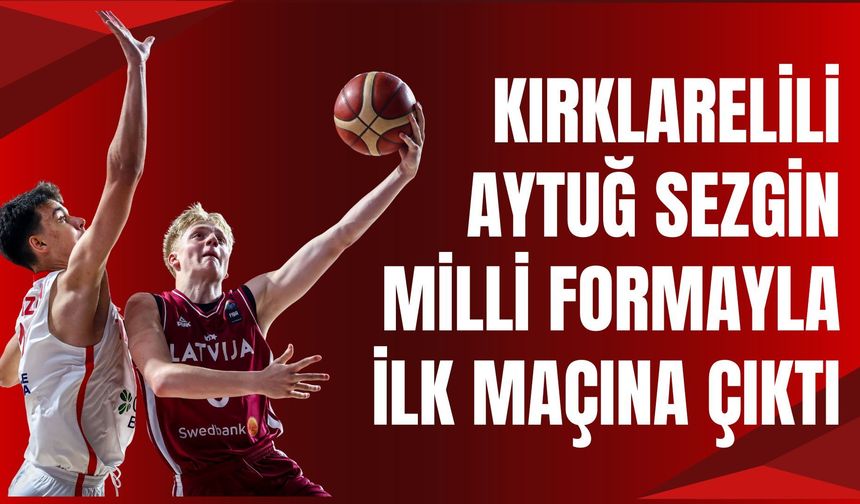 KIRKLARELİLİ AYTUĞ SEZGİN MİLLİ FORMAYLA İLK MAÇINA ÇIKTI: U16 MİLLİ TAKIMI LETONYA’YI DEVİRDİ