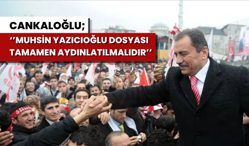 Cankaloğlu "Muhsin Yazıcıoğlu Dosyası Tamamen Aydınlatılmalıdır"