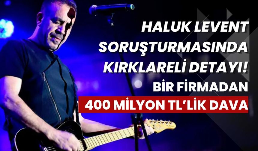 Haluk Levent Soruşturmasında Kırklareli Detayı! Bir Firmadan 400 Milyon TL’lik Dava
