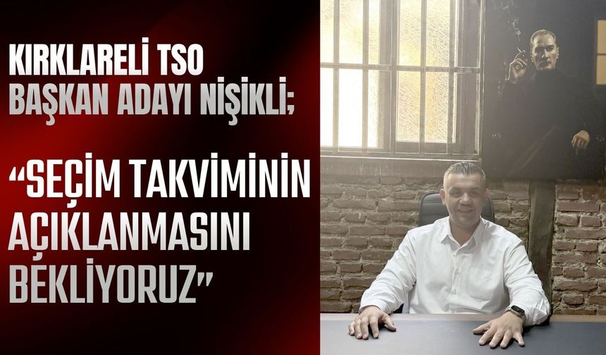 KIRKLARELİ TSO BAŞKAN ADAYI NİŞİKLİ; “Seçim Takviminin Açıklanmasını Bekliyoruz”