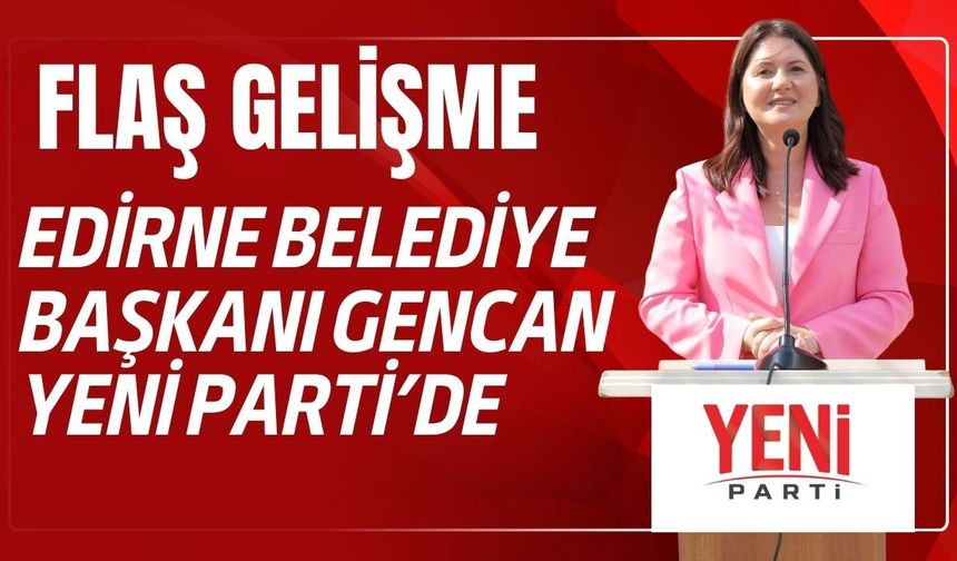 FLAŞ; Edirne Belediye Başkanı Gencan Yeni Parti’de