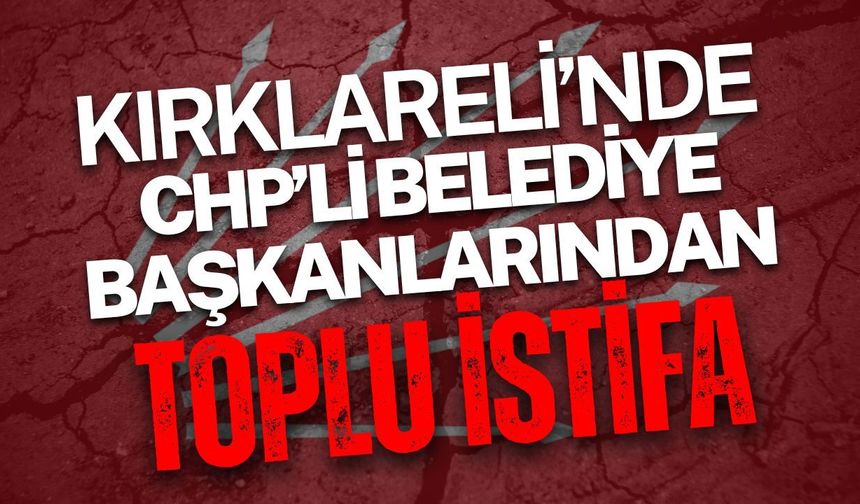 Kırklareli’nde CHP’li Belediye Başkanlarından Toplu İstifa