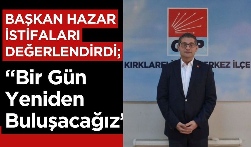 BAŞKAN HAZAR İSTİFALARI DEĞERLENDİRDİ; “Bir Gün Yeniden Buluşacağız”